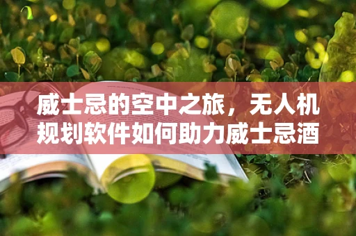 威士忌的空中之旅，无人机规划软件如何助力威士忌酒厂的高效巡检？