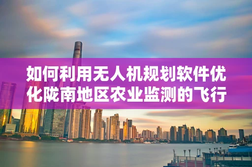 如何利用无人机规划软件优化陇南地区农业监测的飞行路径？