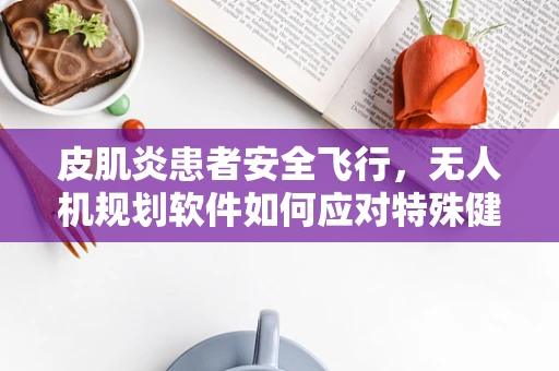 皮肌炎患者安全飞行，无人机规划软件如何应对特殊健康状况的挑战？