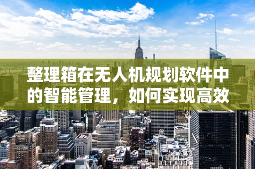 整理箱在无人机规划软件中的智能管理，如何实现高效与安全？