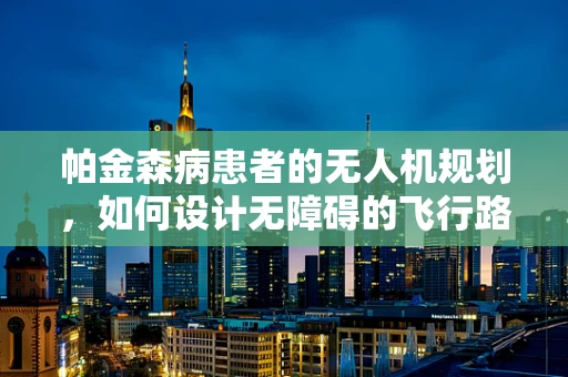 帕金森病患者的无人机规划，如何设计无障碍的飞行路径？