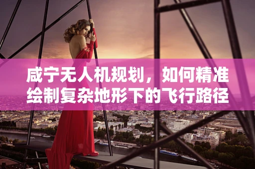 咸宁无人机规划，如何精准绘制复杂地形下的飞行路径？