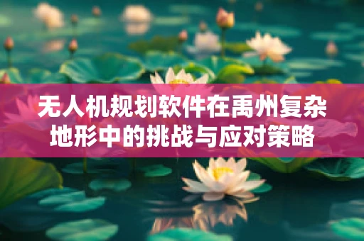 无人机规划软件在禹州复杂地形中的挑战与应对策略