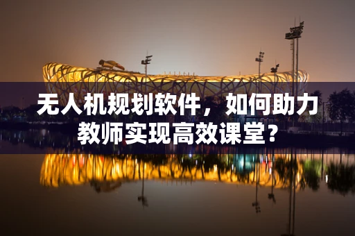 无人机规划软件，如何助力教师实现高效课堂？