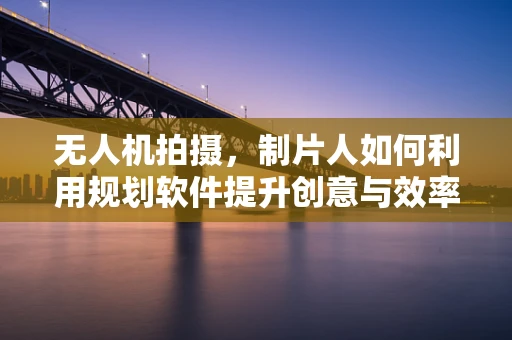 无人机拍摄，制片人如何利用规划软件提升创意与效率？