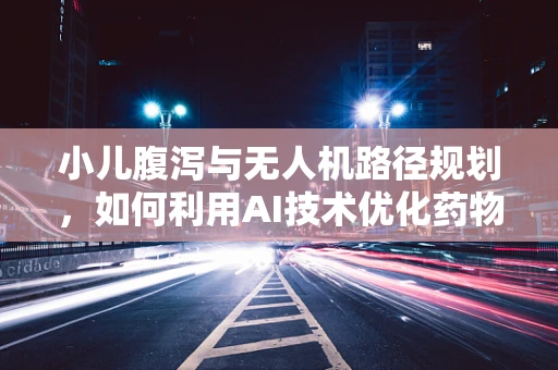 小儿腹泻与无人机路径规划，如何利用AI技术优化药物配送？