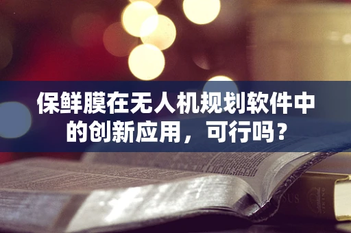 保鲜膜在无人机规划软件中的创新应用，可行吗？