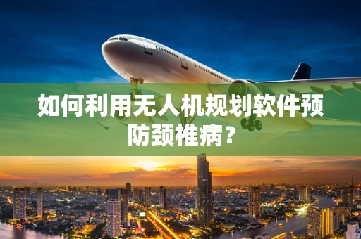 如何利用无人机规划软件预防颈椎病？