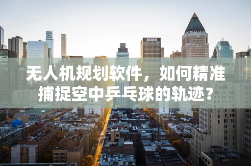 无人机规划软件，如何精准捕捉空中乒乓球的轨迹？
