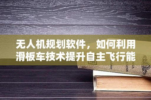无人机规划软件，如何利用滑板车技术提升自主飞行能力？