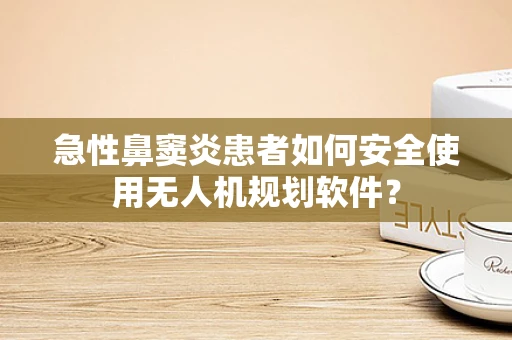 急性鼻窦炎患者如何安全使用无人机规划软件？