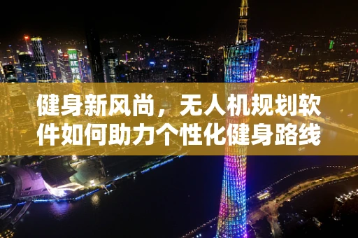 健身新风尚，无人机规划软件如何助力个性化健身路线设计？