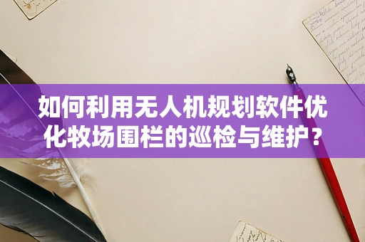 如何利用无人机规划软件优化牧场围栏的巡检与维护？