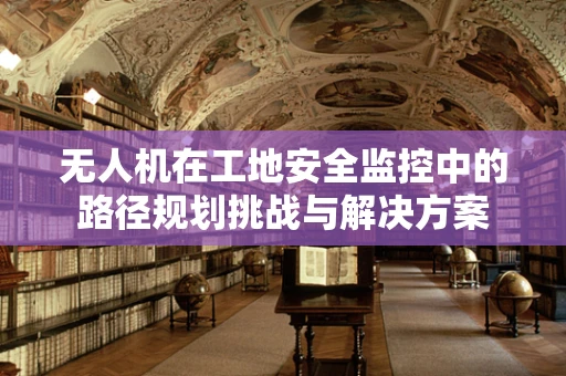 无人机在工地安全监控中的路径规划挑战与解决方案
