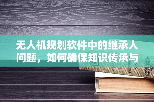 无人机规划软件中的继承人问题，如何确保知识传承与技能延续？