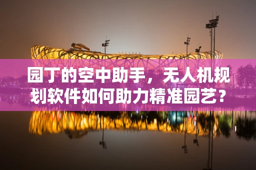 园丁的空中助手，无人机规划软件如何助力精准园艺？