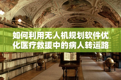 如何利用无人机规划软件优化医疗救援中的病人转运路径？