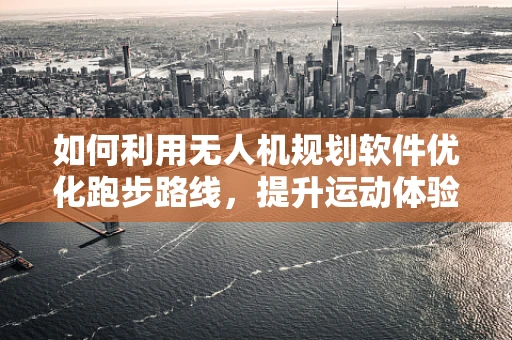 如何利用无人机规划软件优化跑步路线，提升运动体验？