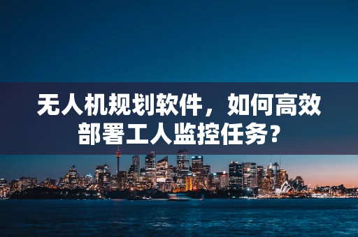 无人机规划软件，如何高效部署工人监控任务？