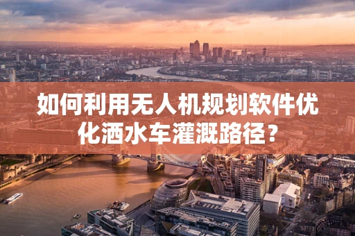 如何利用无人机规划软件优化洒水车灌溉路径？