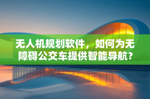 无人机规划软件，如何为无障碍公交车提供智能导航？
