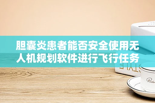 胆囊炎患者能否安全使用无人机规划软件进行飞行任务？