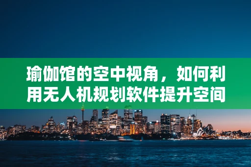 瑜伽馆的空中视角，如何利用无人机规划软件提升空间利用效率？