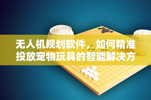 无人机规划软件，如何精准投放宠物玩具的智能解决方案？