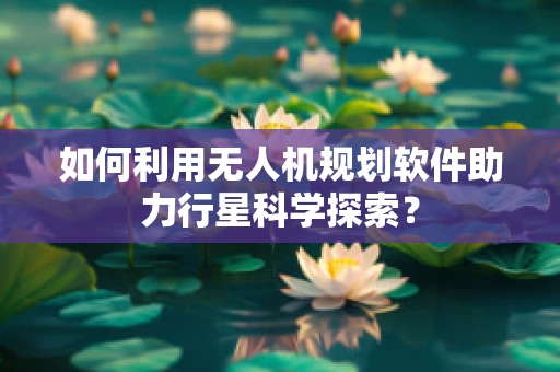 如何利用无人机规划软件助力行星科学探索？