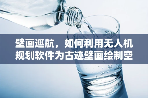 壁画巡航，如何利用无人机规划软件为古迹壁画绘制空中守护网？