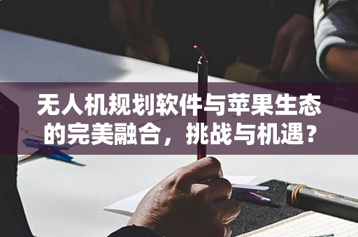 无人机规划软件与苹果生态的完美融合，挑战与机遇？