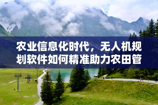 农业信息化时代，无人机规划软件如何精准助力农田管理？