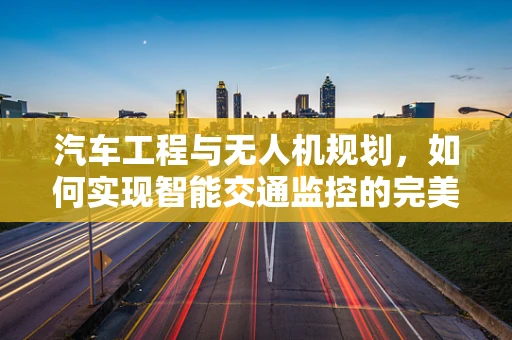 汽车工程与无人机规划，如何实现智能交通监控的完美融合？