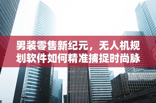 男装零售新纪元，无人机规划软件如何精准捕捉时尚脉搏？