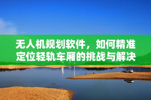 无人机规划软件，如何精准定位轻轨车厢的挑战与解决方案？
