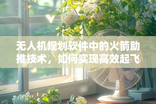 无人机规划软件中的火箭助推技术，如何实现高效起飞与精准定位？