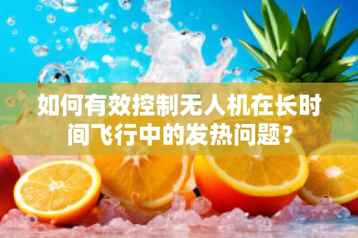 如何有效控制无人机在长时间飞行中的发热问题？