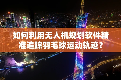 如何利用无人机规划软件精准追踪羽毛球运动轨迹？