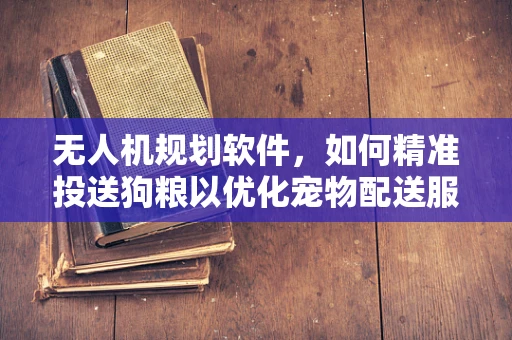无人机规划软件，如何精准投送狗粮以优化宠物配送服务？