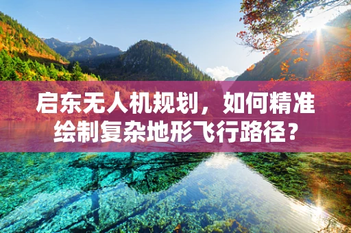 启东无人机规划，如何精准绘制复杂地形飞行路径？