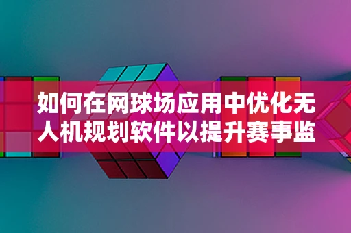 如何在网球场应用中优化无人机规划软件以提升赛事监控效率？