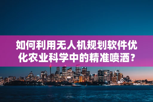 如何利用无人机规划软件优化农业科学中的精准喷洒？