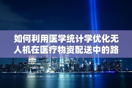 如何利用医学统计学优化无人机在医疗物资配送中的路径规划？