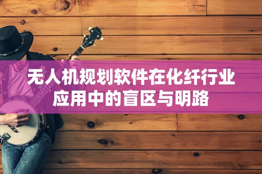 无人机规划软件在化纤行业应用中的盲区与明路