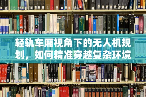 轻轨车厢视角下的无人机规划，如何精准穿越复杂环境？