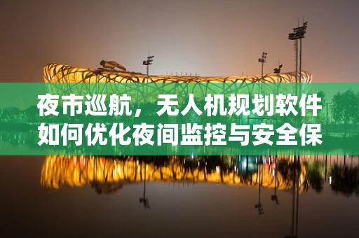 夜市巡航，无人机规划软件如何优化夜间监控与安全保障？