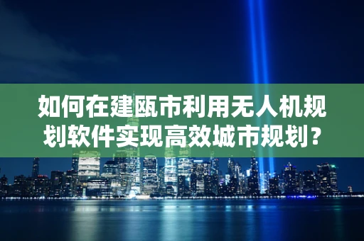 如何在建瓯市利用无人机规划软件实现高效城市规划？