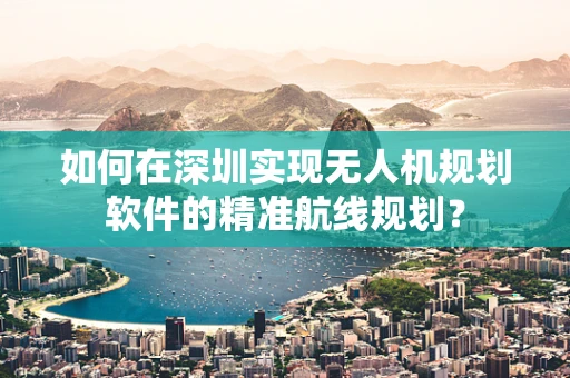 如何在深圳实现无人机规划软件的精准航线规划？
