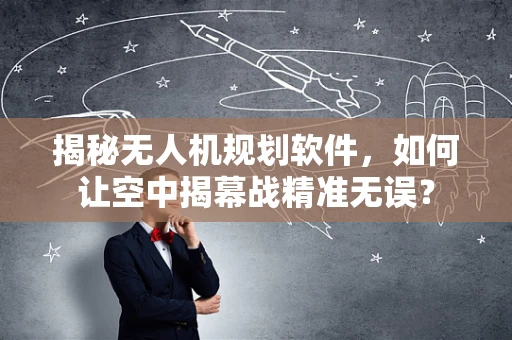 揭秘无人机规划软件，如何让空中揭幕战精准无误？