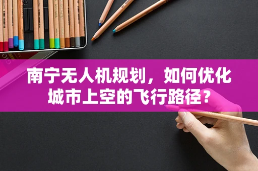 南宁无人机规划，如何优化城市上空的飞行路径？